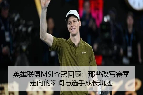 英雄联盟MSI夺冠回顾：那些改写赛季走向的瞬间与选手成长轨迹